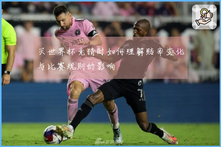买世界杯竞猜时如何理解赔率变化与比赛规则的影响