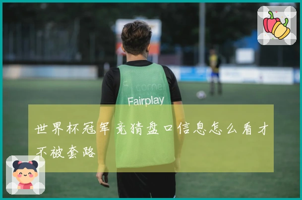 世界杯冠军竞猜盘口信息怎么看才不被套路